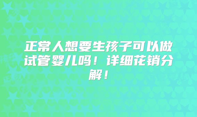 正常人想要生孩子可以做试管婴儿吗!详细花销分解!