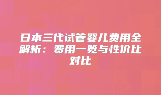 日本三代试管婴儿费用全解析：费用一览与性价比对比