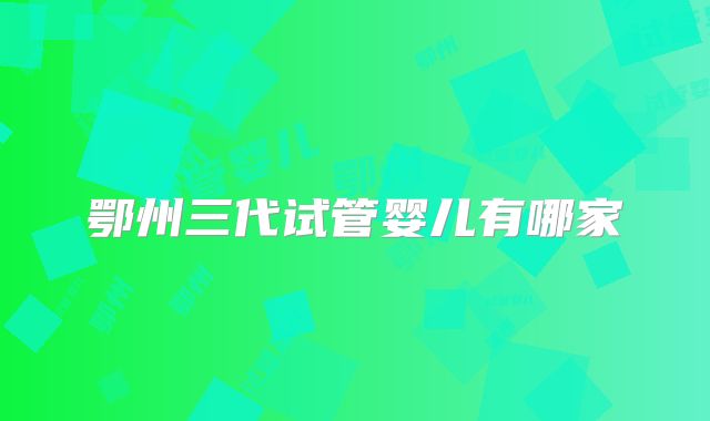 鄂州三代试管婴儿有哪家