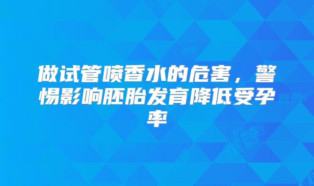 做试管喷香水的危害，警惕影响胚胎发育降低受孕率