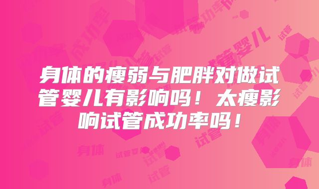 身体的瘦弱与肥胖对做试管婴儿有影响吗！太瘦影响试管成功率吗！