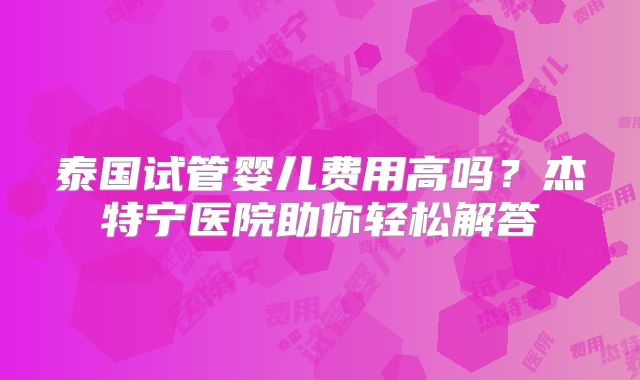 泰国试管婴儿费用高吗?杰特宁医院助你轻松解答