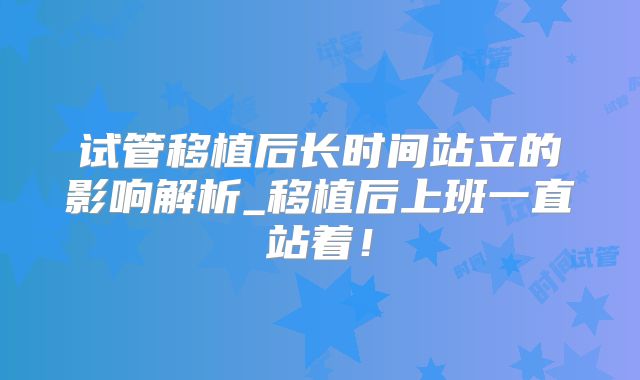 试管移植后长时间站立的影响解析_移植后上班一直站着！