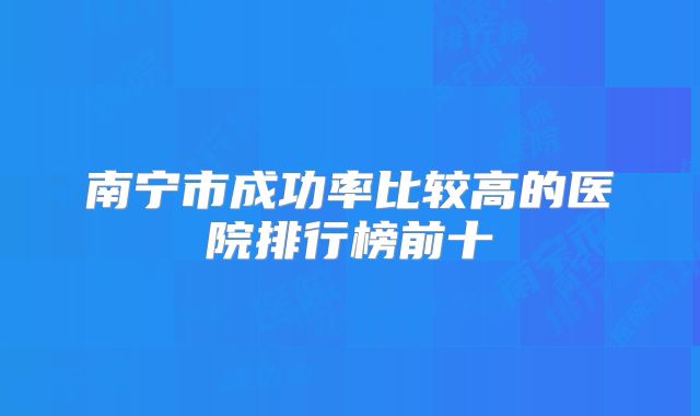 南宁市成功率比较高的医院排行榜前十