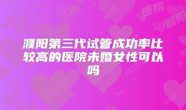 濮阳第三代试管成功率比较高的医院未婚女性可以吗