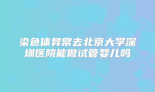 染色体异常去北京大学深圳医院能做试管婴儿吗