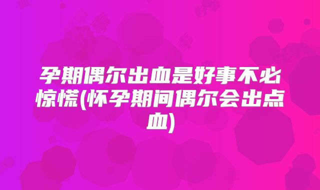 孕期偶尔出血是好事不必惊慌(怀孕期间偶尔会出点血)