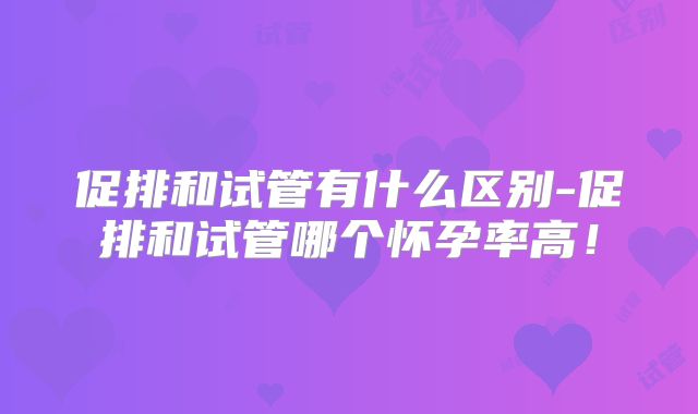 促排和试管有什么区别-促排和试管哪个怀孕率高！