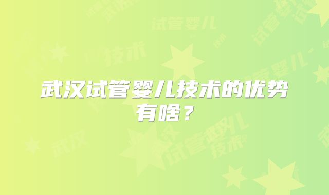 武汉试管婴儿技术的优势有啥?