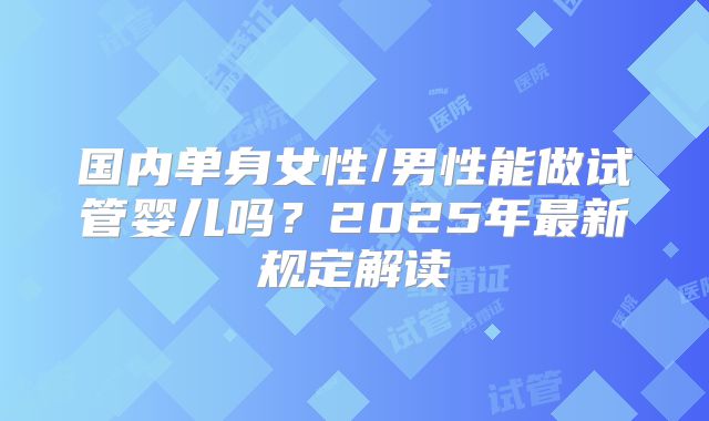 国内单身女性/男性能做试管婴儿吗?2025年最新规定解读