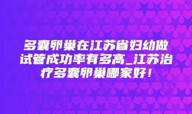多囊卵巢在江苏省妇幼做试管成功率有多高_江苏治疗多囊卵巢哪家好！