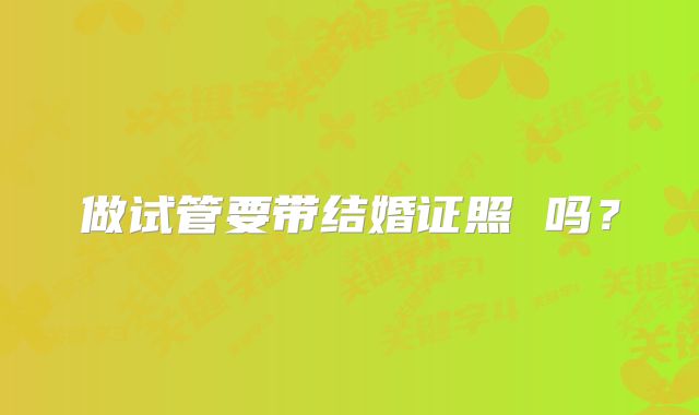 做试管要带结婚证照 吗?