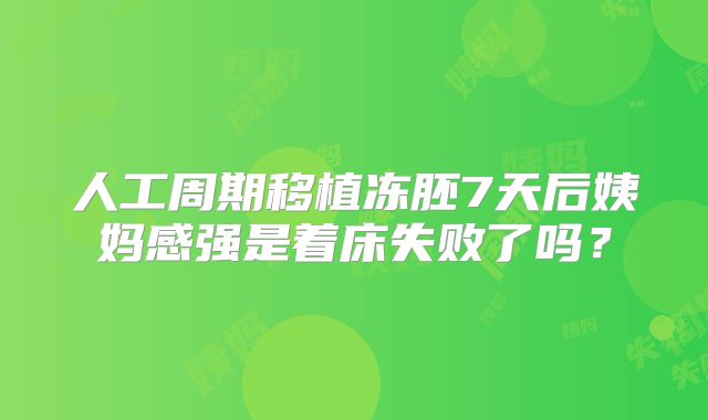 人工周期移植冻胚7天后姨妈感强是着床失败了吗？