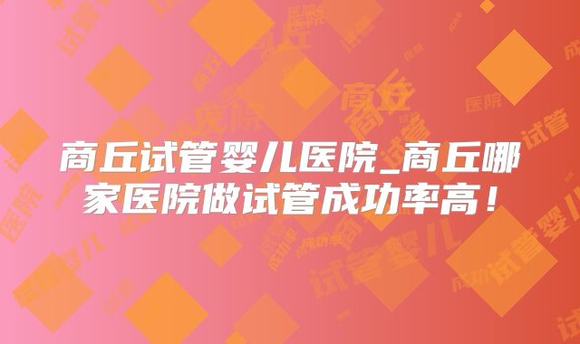 商丘试管婴儿医院_商丘哪家医院做试管成功率高!