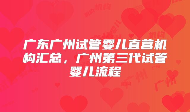 广东广州试管婴儿直营机构汇总，广州第三代试管婴儿流程