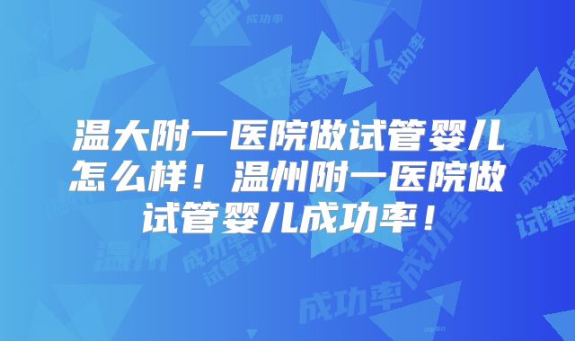 温大附一医院做试管婴儿怎么样!温州附一医院做试管婴儿成功率!
