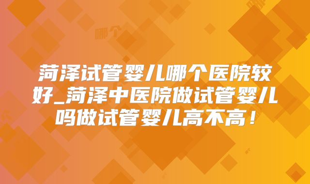 菏泽试管婴儿哪个医院较好_菏泽中医院做试管婴儿吗做试管婴儿高不高!
