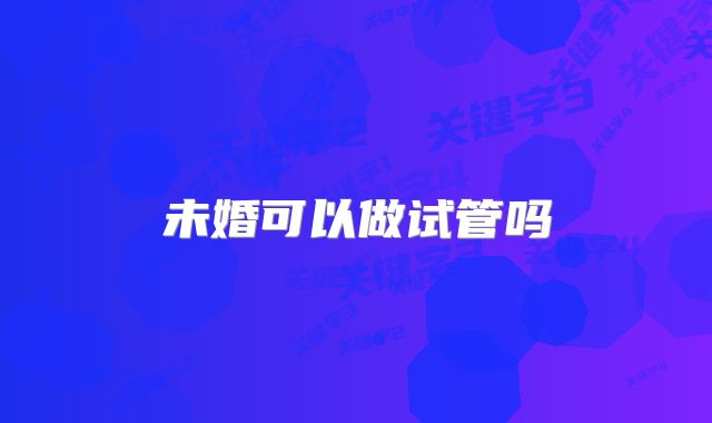 未婚可以做试管吗