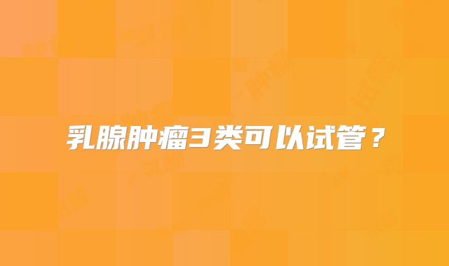 乳腺肿瘤3类可以试管?