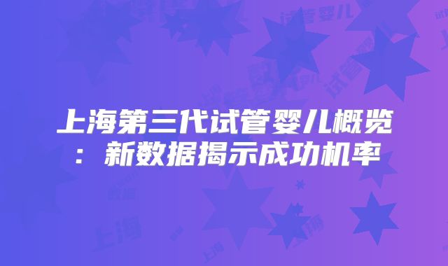 上海第三代试管婴儿概览：新数据揭示成功机率