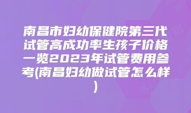 南昌市妇幼保健院第三代试管高成功率生孩子价格一览2023年试管费用参考(南昌妇幼做试管怎么样)