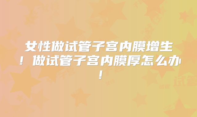 女性做试管子宫内膜增生!做试管子宫内膜厚怎么办!