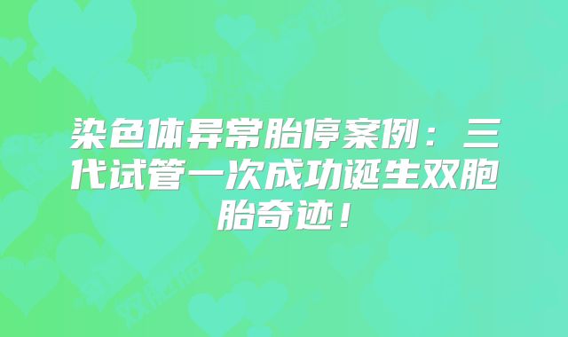 染色体异常胎停案例:三代试管一次成功诞生双胞胎奇迹!