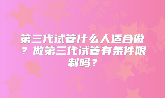 第三代试管什么人适合做？做第三代试管有条件限制吗？