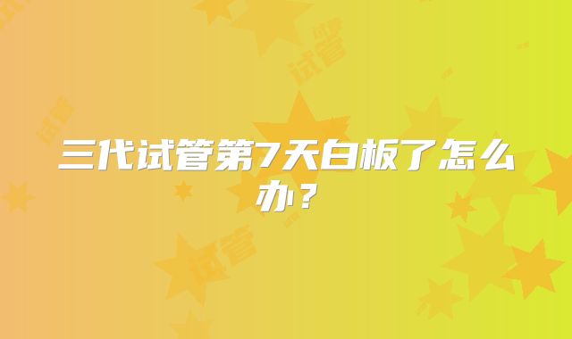 三代试管第7天白板了怎么办?