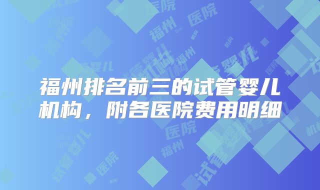 福州排名前三的试管婴儿机构，附各医院费用明细