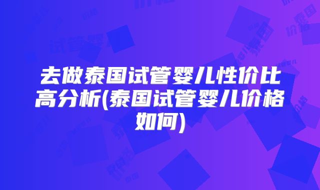 去做泰国试管婴儿性价比高分析(泰国试管婴儿价格如何)