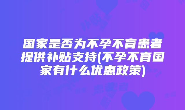 国家是否为不孕不育患者提供补贴支持(不孕不育国家有什么优惠政策)