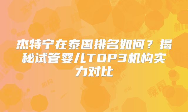杰特宁在泰国排名如何？揭秘试管婴儿TOP3机构实力对比