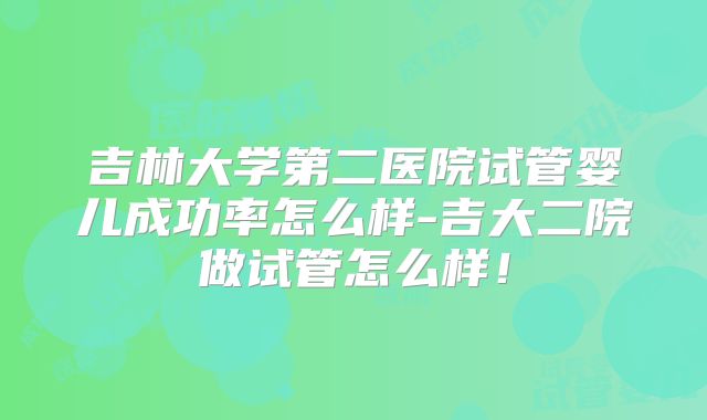 吉林大学第二医院试管婴儿成功率怎么样-吉大二院做试管怎么样!