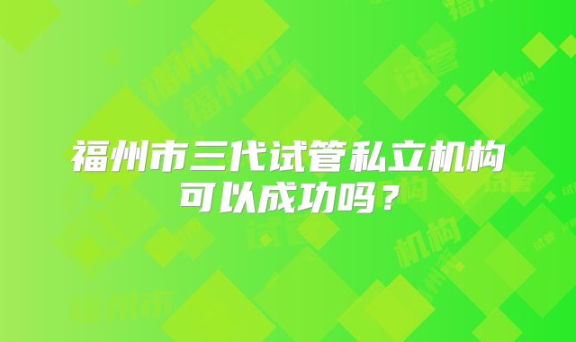 福州市三代试管私立机构可以成功吗？