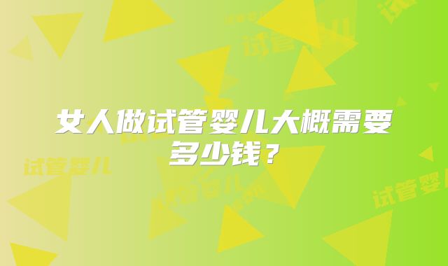 女人做试管婴儿大概需要多少钱?