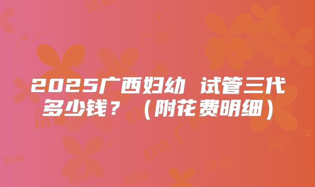 2025广西妇幼 试管三代多少钱?(附花费明细)