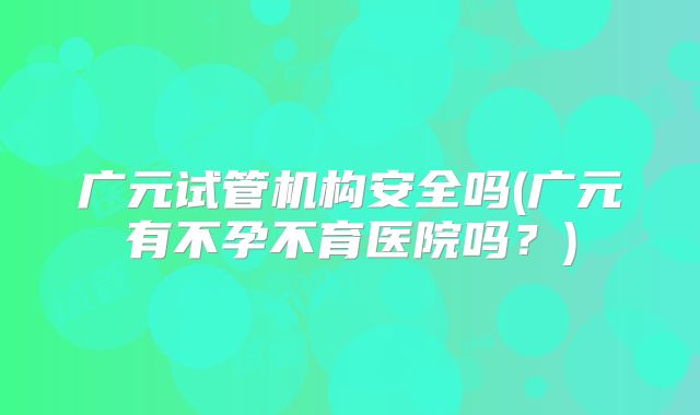 广元试管机构安全吗(广元有不孕不育医院吗?)