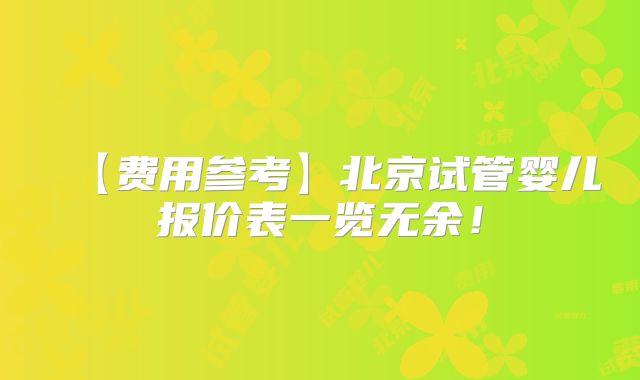【费用参考】北京试管婴儿报价表一览无余！
