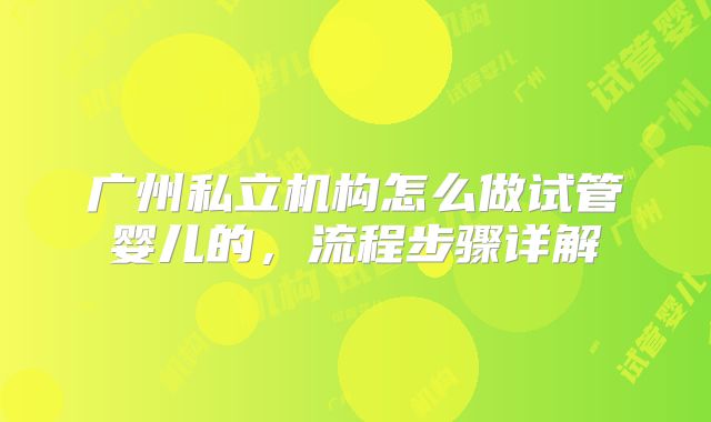广州私立机构怎么做试管婴儿的,流程步骤详解