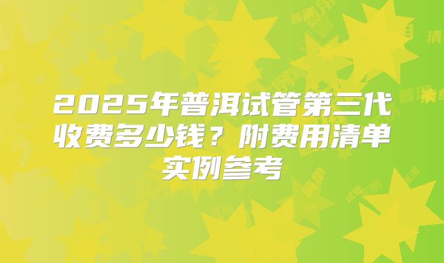 2025年普洱试管第三代收费多少钱?附费用清单实例参考