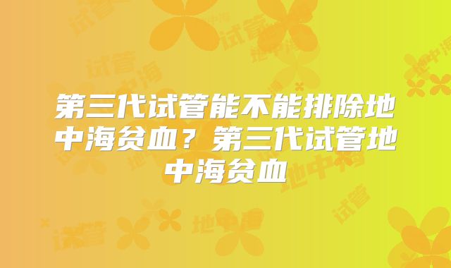 第三代试管能不能排除地中海贫血？第三代试管地中海贫血