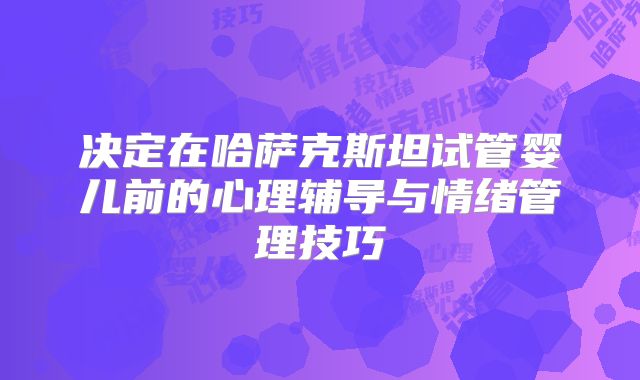 决定在哈萨克斯坦试管婴儿前的心理辅导与情绪管理技巧