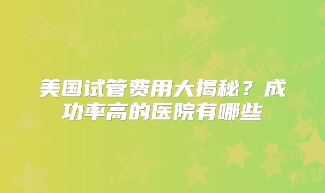 美国试管费用大揭秘?成功率高的医院有哪些