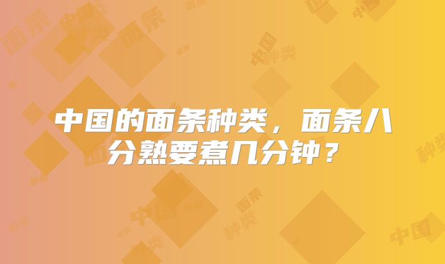 中国的面条种类,面条八分熟要煮几分钟?