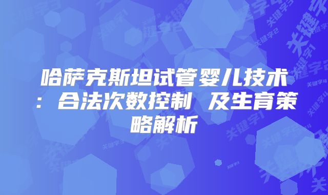 哈萨克斯坦试管婴儿技术:合法次数控制 及生育策略解析