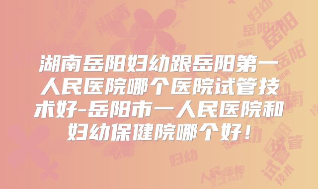 湖南岳阳妇幼跟岳阳第一人民医院哪个医院试管技术好-岳阳市一人民医院和妇幼保健院哪个好！