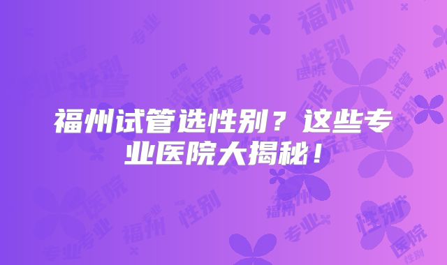 福州试管选性别？这些专业医院大揭秘！