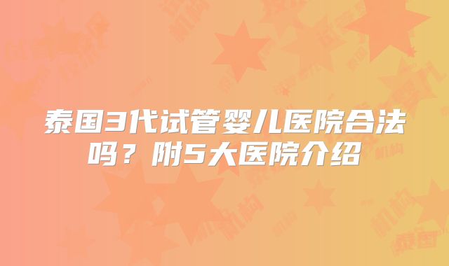 泰国3代试管婴儿医院合法吗？附5大医院介绍