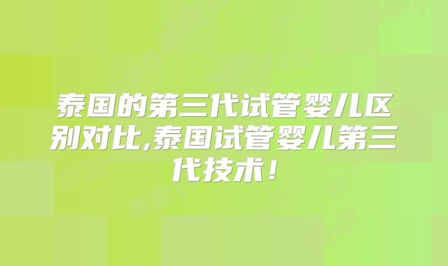 泰国的第三代试管婴儿区别对比,泰国试管婴儿第三代技术！